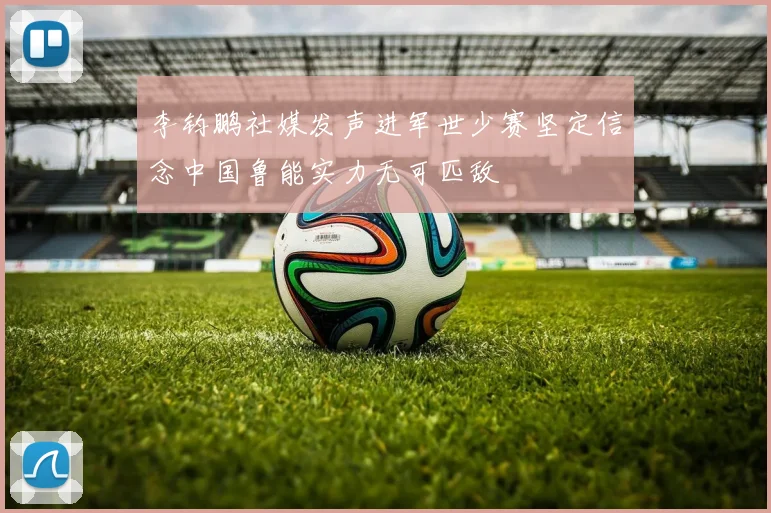 李钧鹏社媒发声进军世少赛坚定信念中国鲁能实力无可匹敌
