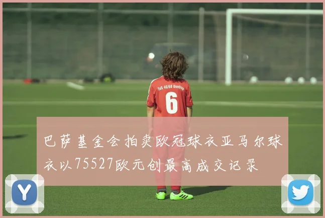 巴萨基金会拍卖欧冠球衣亚马尔球衣以75527欧元创最高成交记录