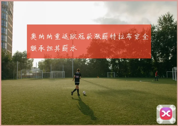 奥纳纳重返欧冠获涨薪特拉布宗全额承担其薪水