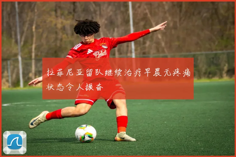 拉菲尼亚留队继续治疗早晨无疼痛状态令人振奋