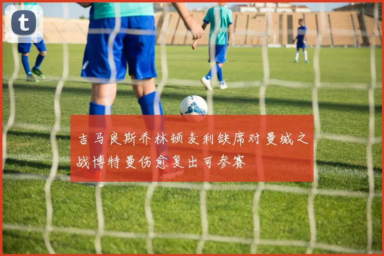 吉马良斯乔林顿麦利缺席对曼城之战博特曼伤愈复出可参赛