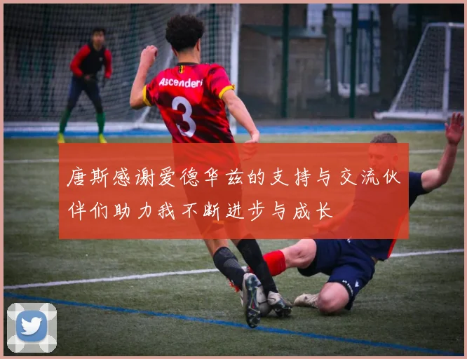 唐斯感谢爱德华兹的支持与交流伙伴们助力我不断进步与成长