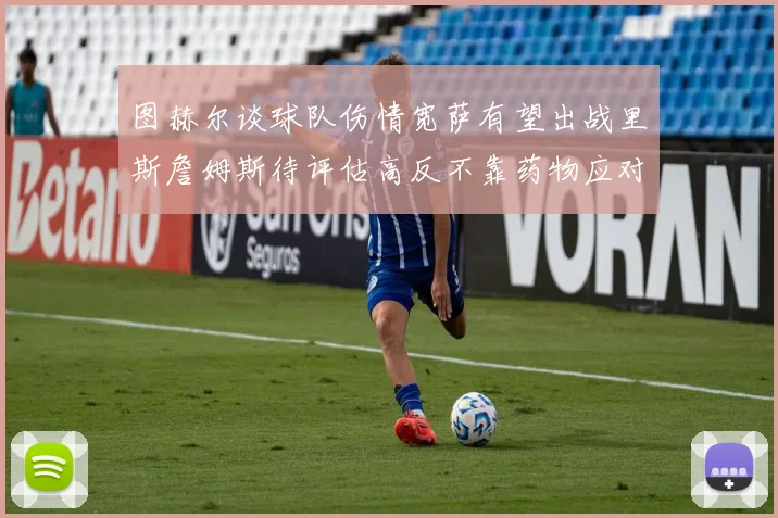 图赫尔谈球队伤情宽萨有望出战里斯詹姆斯待评估高反不靠药物应对