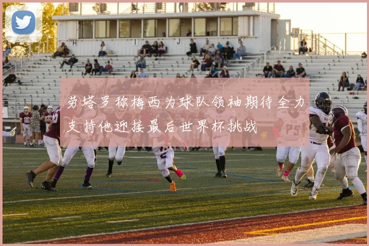 劳塔罗称梅西为球队领袖期待全力支持他迎接最后世界杯挑战