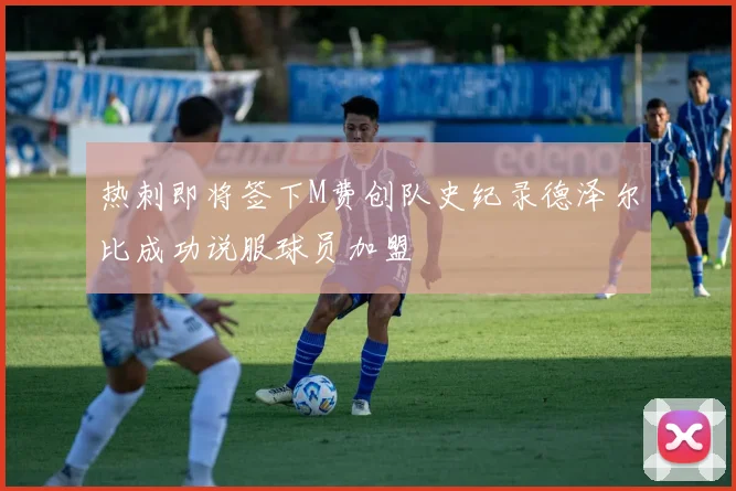 热刺即将签下M费创队史纪录德泽尔比成功说服球员加盟