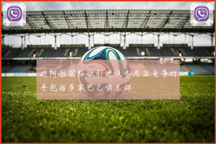 迈阿密国际欲引进沃齐尼亚竞争对手包括多家巴乙俱乐部