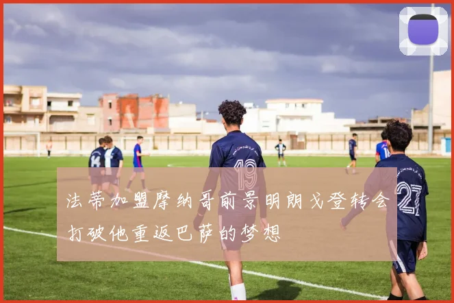 法蒂加盟摩纳哥前景明朗戈登转会打破他重返巴萨的梦想