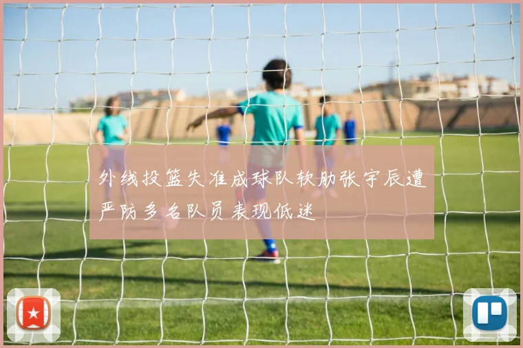 外线投篮失准成球队软肋张宇辰遭严防多名队员表现低迷
