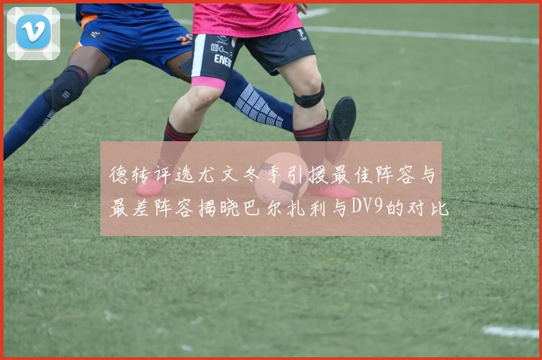 德转评选尤文冬季引援最佳阵容与最差阵容揭晓巴尔扎利与DV9的对比分析