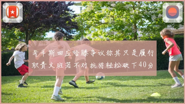 考辛斯回应哈滕争议称其只是履行职责文班若不对抗将轻松砍下40分20篮板