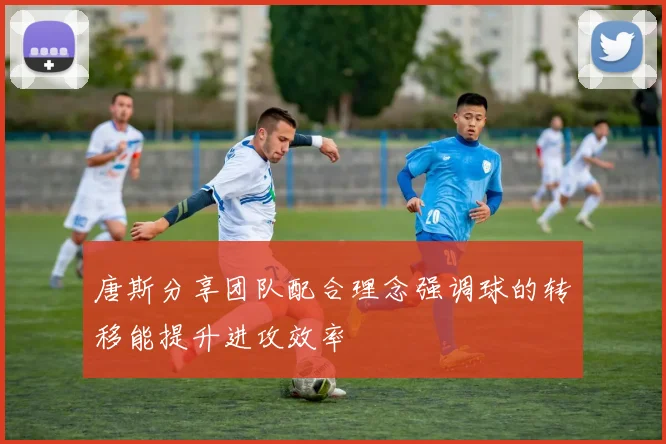 唐斯分享团队配合理念强调球的转移能提升进攻效率