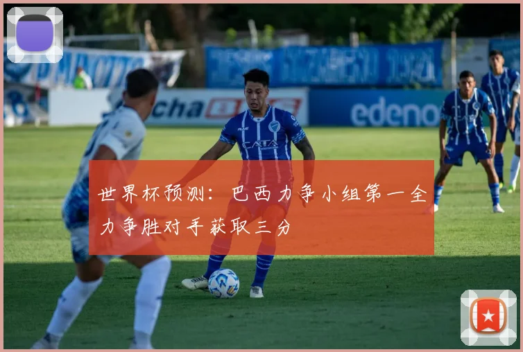 世界杯预测：巴西力争小组第一全力争胜对手获取三分