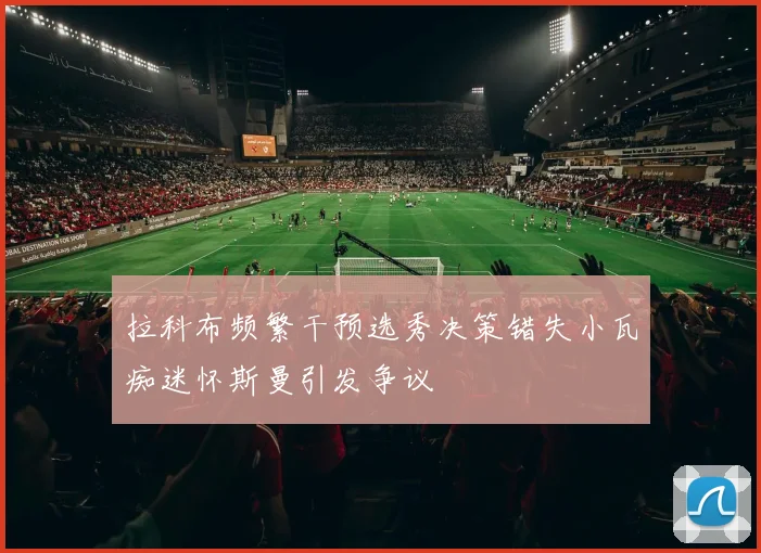 拉科布频繁干预选秀决策错失小瓦痴迷怀斯曼引发争议