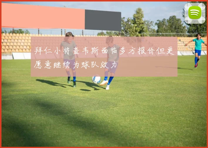 拜仁小将查韦斯面临多方报价但更愿意继续为球队效力