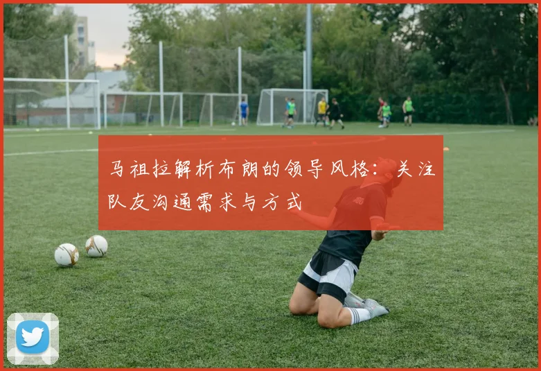 马祖拉解析布朗的领导风格：关注队友沟通需求与方式