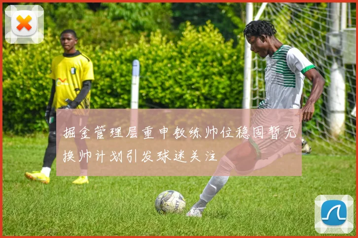 掘金管理层重申教练帅位稳固暂无换帅计划引发球迷关注