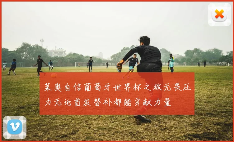 莱奥自信葡萄牙世界杯之旅无畏压力无论首发替补都能贡献力量