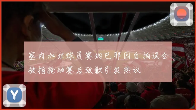 塞内加尔球员赛姆巴耶因自拍误会被指抢劫赛后致歉引发热议