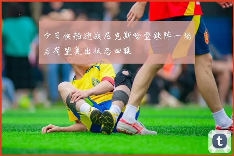 今日快船迎战尼克斯哈登缺阵一场后有望复出状态回暖