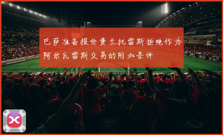 巴萨准备报价费兰托雷斯拒绝作为阿尔瓦雷斯交易的附加条件