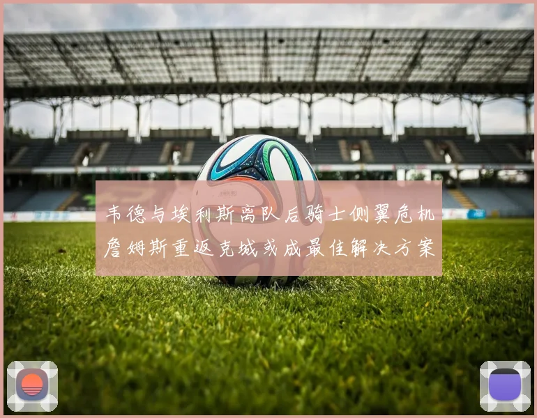 韦德与埃利斯离队后骑士侧翼危机詹姆斯重返克城或成最佳解决方案