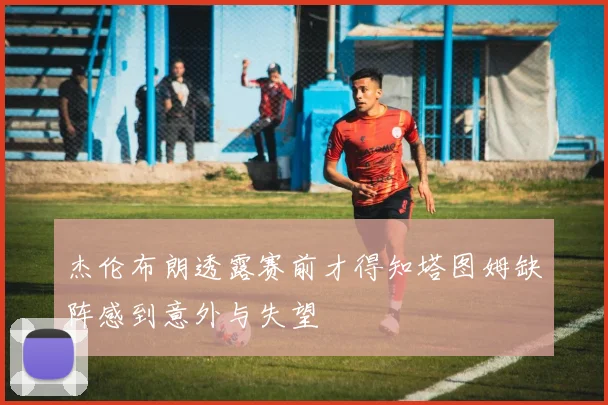杰伦布朗透露赛前才得知塔图姆缺阵感到意外与失望