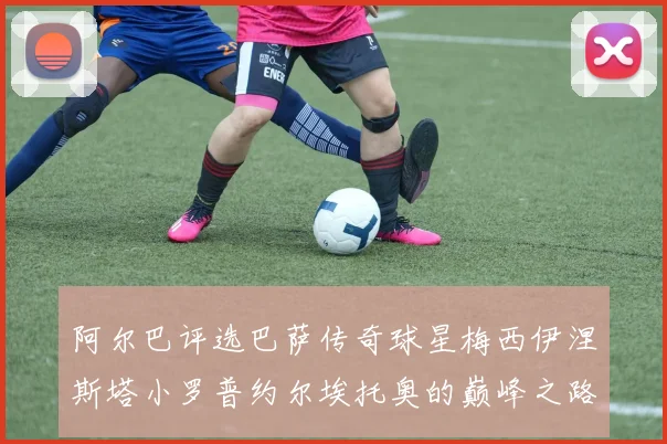 阿尔巴评选巴萨传奇球星梅西伊涅斯塔小罗普约尔埃托奥的巅峰之路