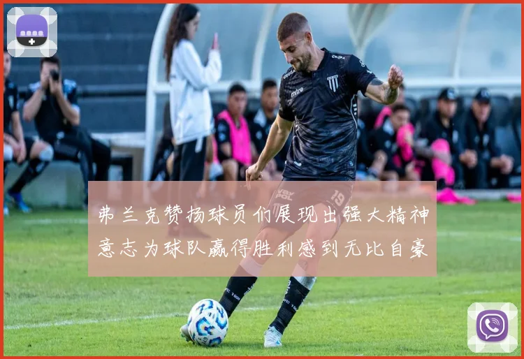 弗兰克赞扬球员们展现出强大精神意志为球队赢得胜利感到无比自豪