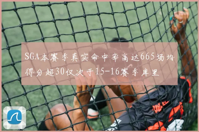 SGA本赛季真实命中率高达665场均得分超30仅次于15-16赛季库里